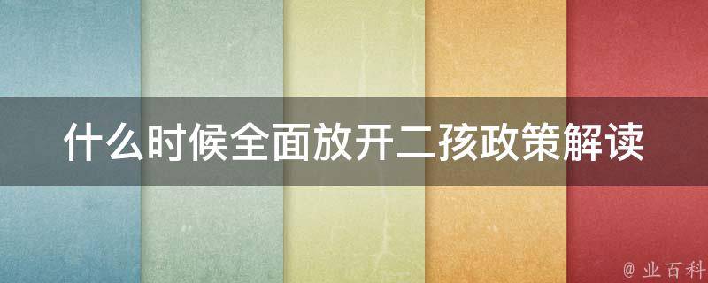 什么时候全面放开二孩(政策解读及家庭生育规划建议)。