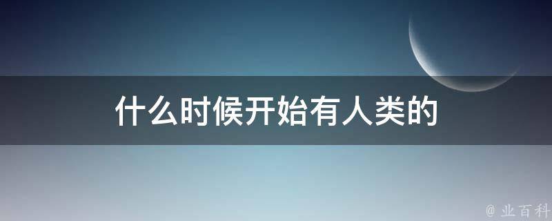 什么时候开始有人类的 