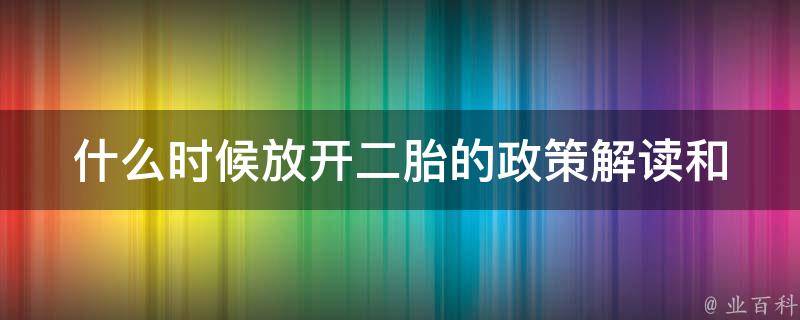 什么时候放开二胎的(政策解读和家庭规划建议)