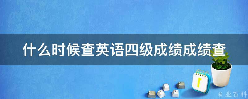 什么时候查英语四级成绩(成绩查询时间及方法介绍)