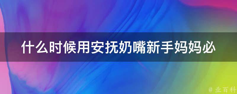 什么时候用安抚奶嘴_新手妈妈必看：宝宝使用安抚奶嘴的正确时机。