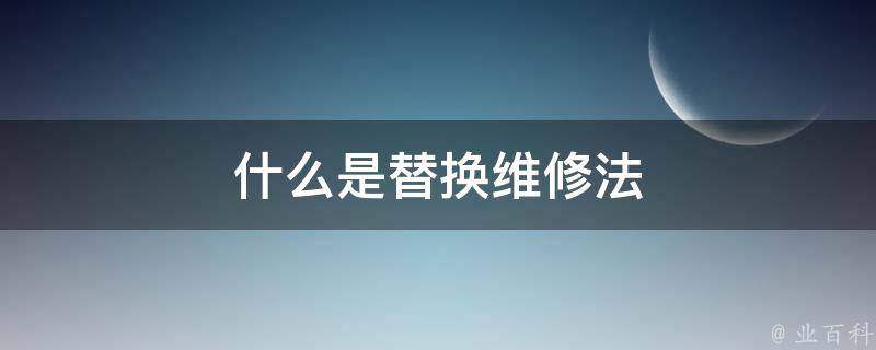 什么是替换维修法 