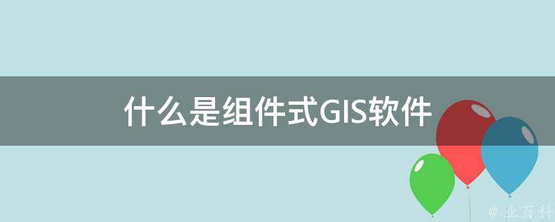 什么是组件式GIS软件 