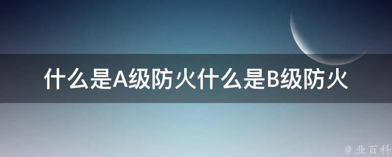 什么是A级防火什么是B级防火 