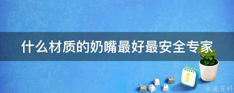 什么材质的奶嘴最好最安全(专家推荐：硅胶、天然橡胶、ppsu等材质奶嘴对宝宝最友好)。