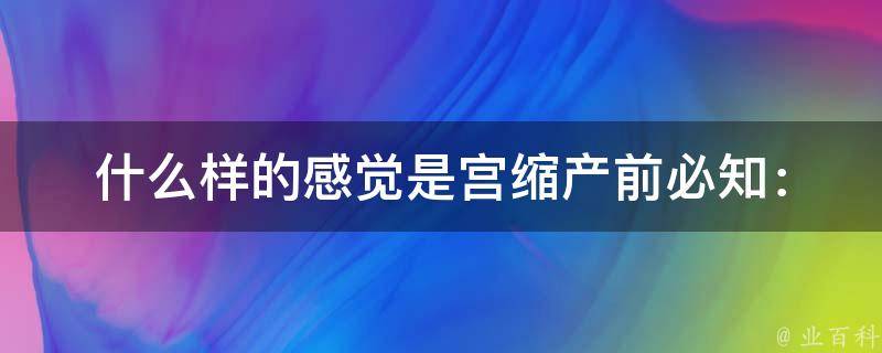 什么样的感觉是宫缩_产前必知：宫缩的症状、持续时间和如何缓解。