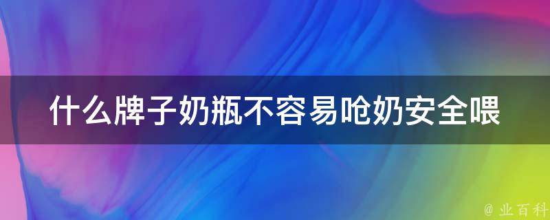 什么牌子奶瓶不容易呛奶_安全喂养必备，多款奶瓶测评推荐。