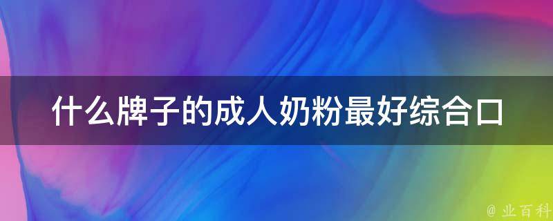 什么牌子的成人奶粉最好_综合口碑排行榜