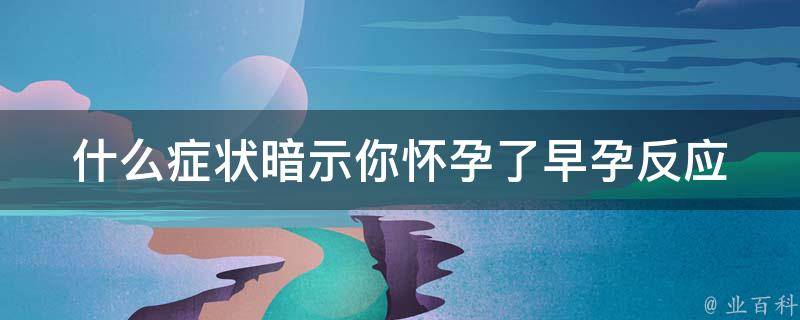 什么症状暗示你怀孕了_早孕反应有哪些？如何缓解？