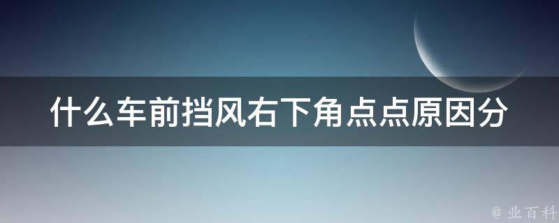 什么车前挡风右下角点点_原因分析及解决方法