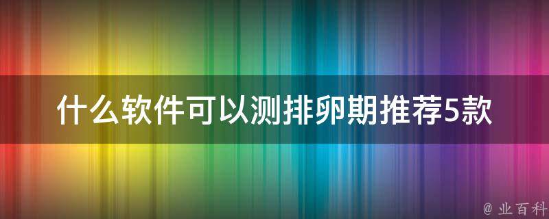 什么软件可以测排卵期(推荐5款准确率高的排卵期测算app)