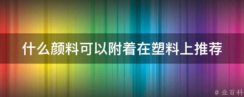 什么颜料可以附着在塑料上_推荐几种最好的选择