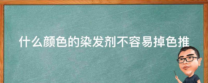 什么颜色的染发剂不容易掉色_推荐几款不易褪色的染发产品