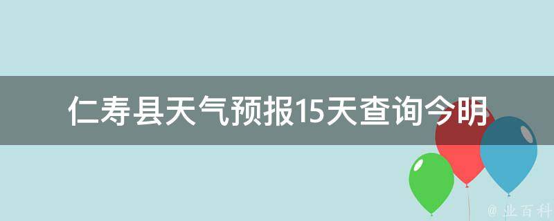 仁寿县天气预报15天查询(今明两周天气变化大揭秘)。