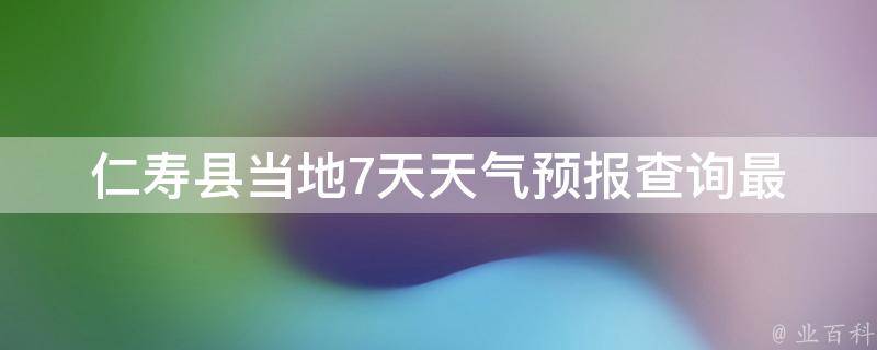 仁寿县当地7天天气预报查询(最新数据更新，详细天气情况一网打尽)。