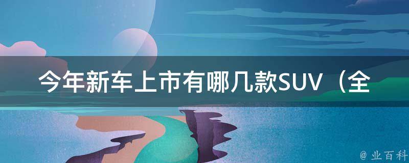 今年新车上市有哪几款SUV_全面解析2021年最值得期待的SUV新车。