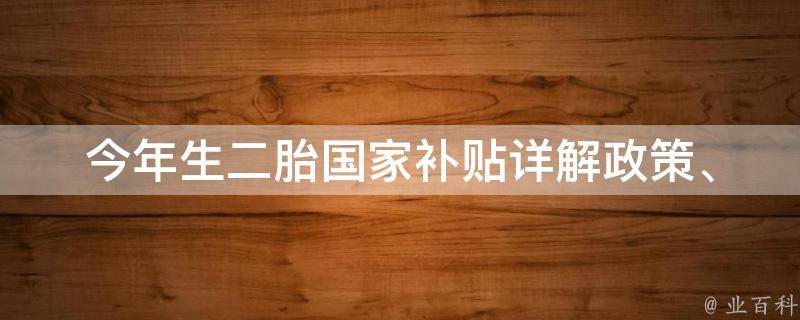 今年生二胎国家补贴_详解政策、申请流程、常见问题。