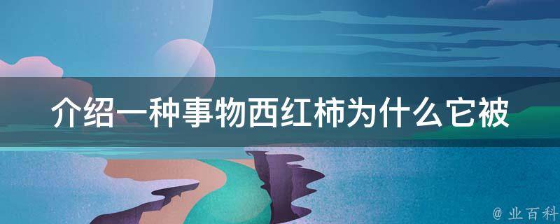 介绍一种事物西红柿(为什么它被称为红色的黄瓜？)