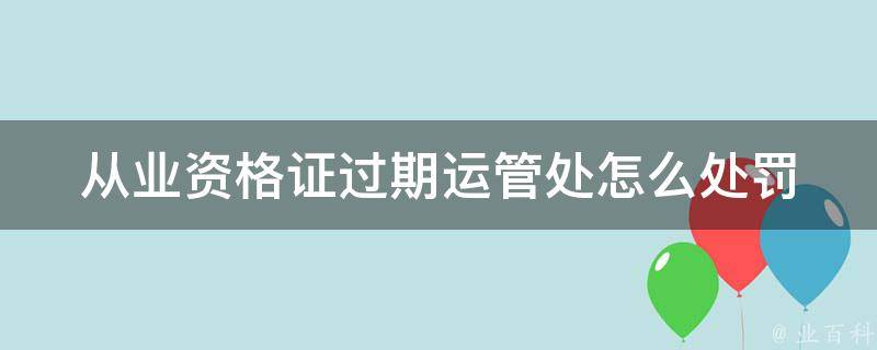 从业资格证过期运管处怎么处罚 