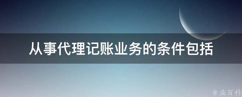 从事代理记账业务的条件包括 