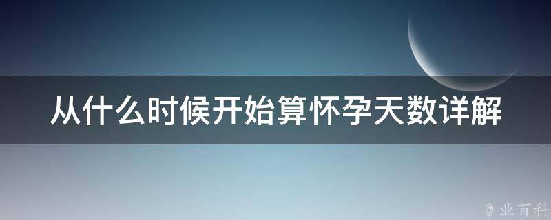 从什么时候开始算怀孕天数_详解孕期计算方法。