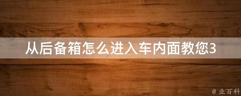 从后备箱怎么进入车内面(教您3种简单易行的方法)