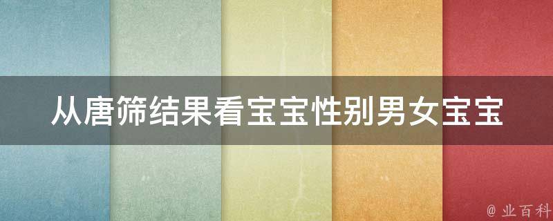 从唐筛结果看宝宝性别(男女宝宝唐筛准确率、唐筛报告解读)。