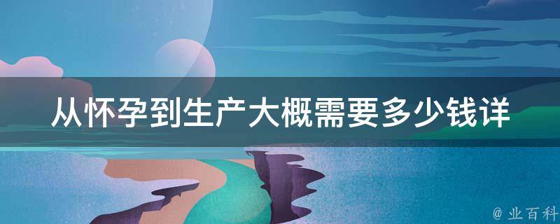 从怀孕到生产大概需要多少钱_详细解析孕产费用构成