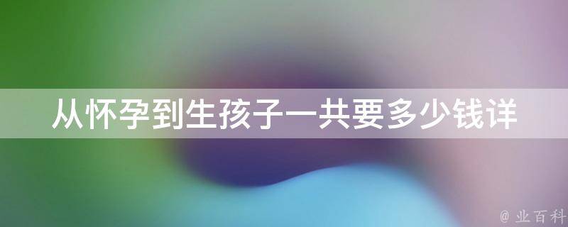 从怀孕到生孩子一共要多少钱_详细费用清单及省钱技巧。