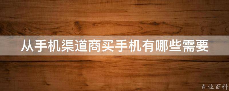 从手机渠道商买手机(有哪些需要注意的问题)