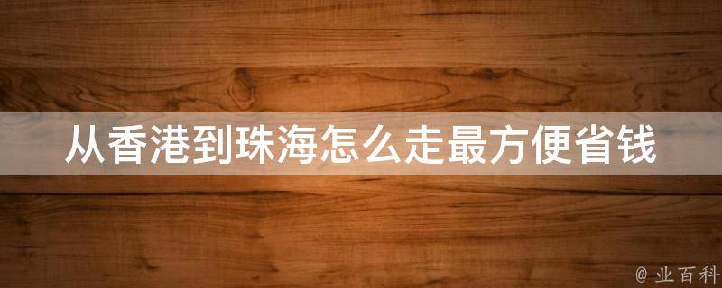 从香港到珠海怎么走最方便省钱_详细指南及珠海旅游攻略。