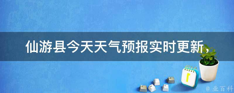 仙游县今天天气预报_实时更新，一周天气预测及气温变化