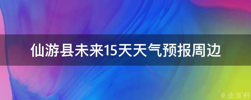 仙游县未来15天天气预报(周边景点推荐、旅行攻略)