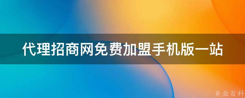 代理招商网免费加盟手机版_一站式代理招商平台，轻松加盟代理赚钱