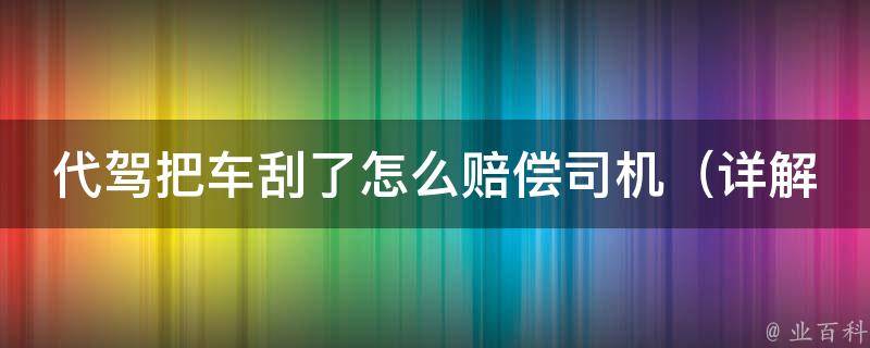 代驾把车刮了怎么赔偿司机_详解代驾责任、赔偿方式、注意事项