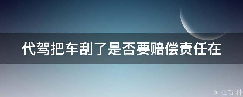 代驾把车刮了是否要赔偿_责任在谁？如何处理？