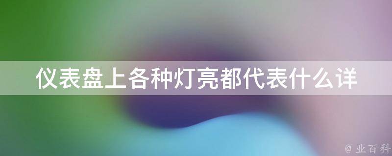 仪表盘上各种灯亮都代表什么_详解车辆故障指示灯、警告灯、指示灯。