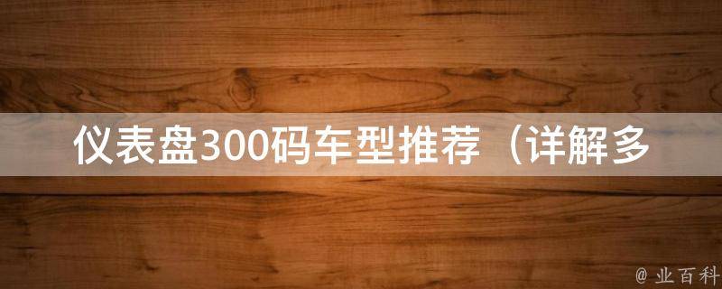 仪表盘300码车型推荐_详解多款车型仪表盘300码的特点和优劣比较