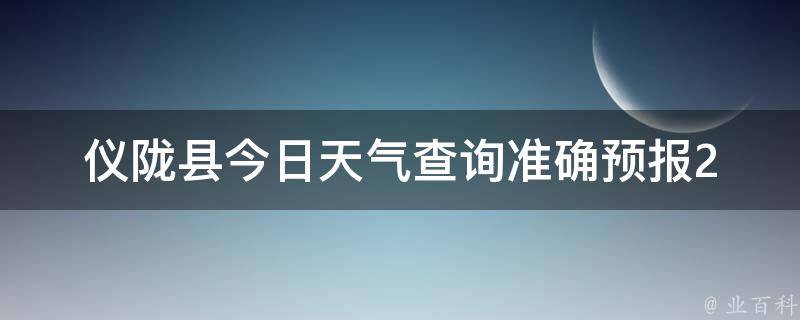 仪陇县今日天气查询_准确预报24小时实时更新生活出行必备