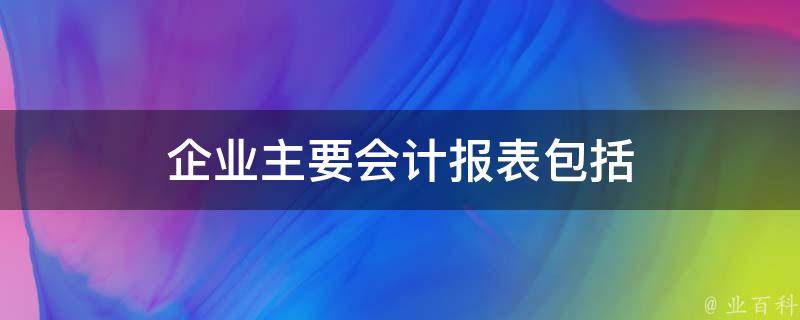 企业主要会计报表包括 