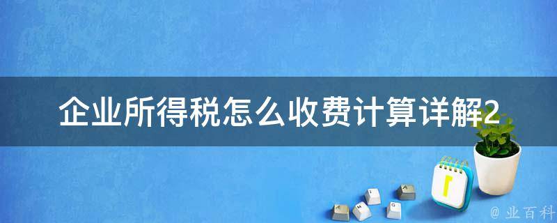 企业所得税怎么收费计算(详解2021最新计算方法)