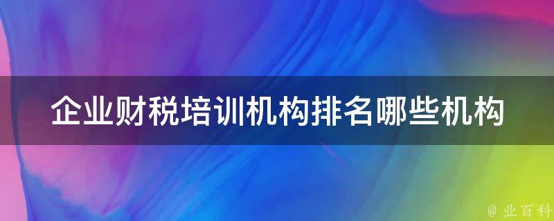 企业财税培训机构排名_哪些机构在行业内排名前列？