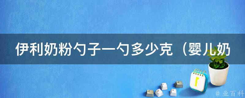 伊利奶粉勺子一勺多少克_婴儿奶粉喂养指南，奶粉勺子容量和重量详解