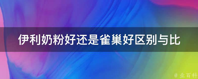 伊利奶粉好还是雀巢好_区别与比较详解