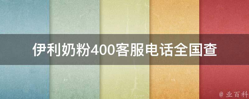 伊利奶粉400客服电话(全国查询方式、售后服务、常见问题解答)