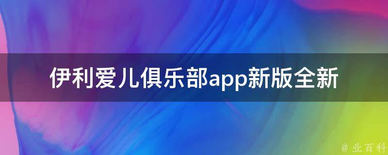 伊利爱儿俱乐部app新版(全新升级，更多亲子活动和营养知识等你来探索)。