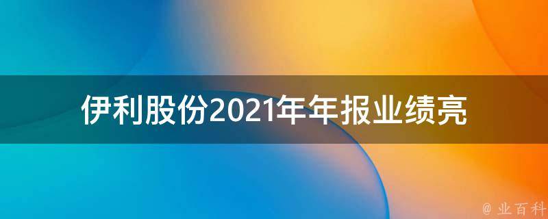 伊利股份2021年年报_业绩亮眼，净利润同比增长超30%