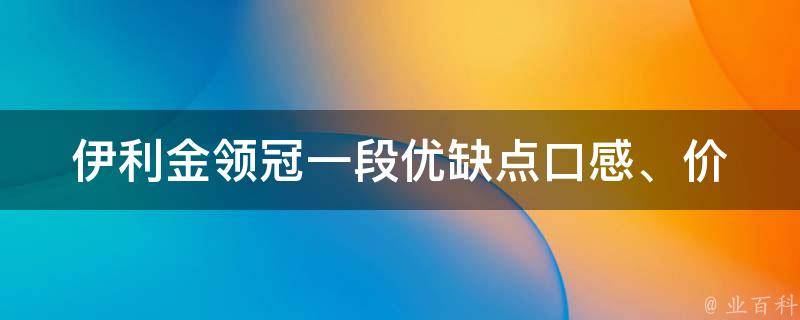 伊利金领冠一段优缺点(口感、价格、营养成分、用户评价、竞品对比)