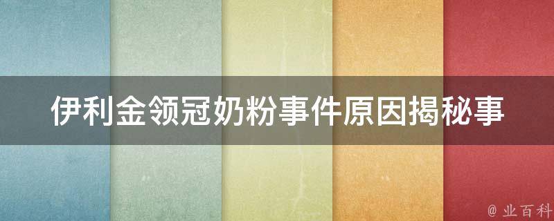 伊利金领冠奶粉事件原因(揭秘事件背后的真相)。