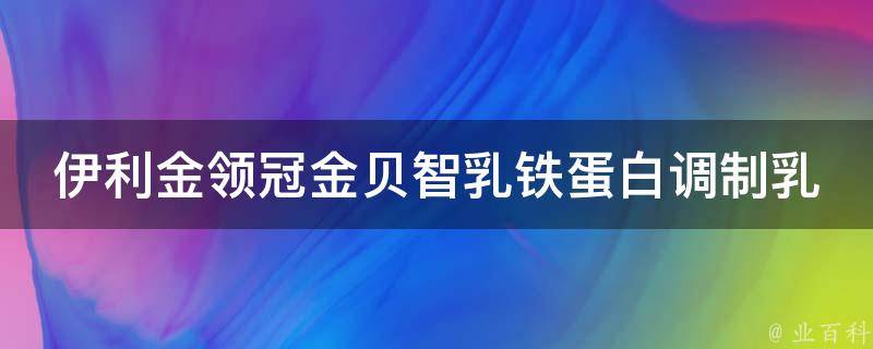 伊利金领冠金贝智乳铁蛋白调制乳粉_营养专家推荐，适合哪些人群喝？